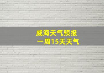 威海天气预报一周15天天气