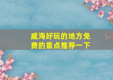 威海好玩的地方免费的景点推荐一下