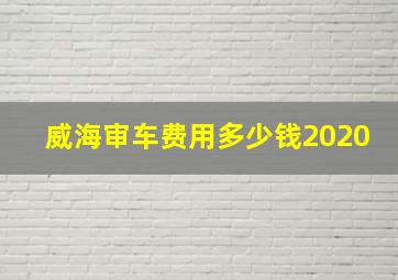 威海审车费用多少钱2020