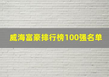 威海富豪排行榜100强名单