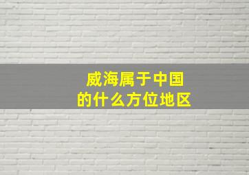 威海属于中国的什么方位地区