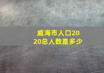 威海市人口2020总人数是多少