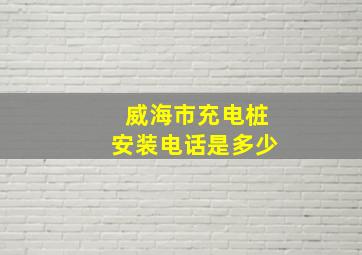 威海市充电桩安装电话是多少