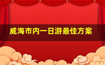 威海市内一日游最佳方案