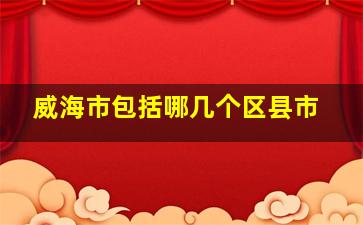 威海市包括哪几个区县市