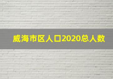 威海市区人口2020总人数