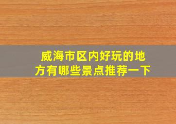 威海市区内好玩的地方有哪些景点推荐一下