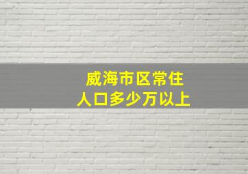 威海市区常住人口多少万以上