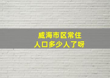 威海市区常住人口多少人了呀