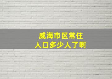 威海市区常住人口多少人了啊