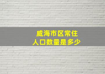 威海市区常住人口数量是多少