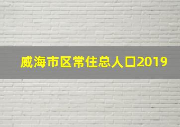 威海市区常住总人口2019