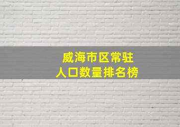 威海市区常驻人口数量排名榜