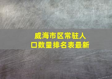 威海市区常驻人口数量排名表最新