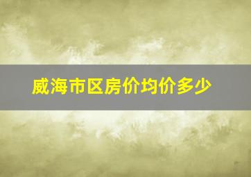 威海市区房价均价多少