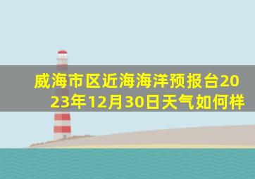 威海市区近海海洋预报台2023年12月30日天气如何样