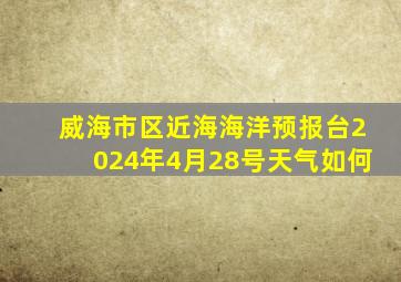 威海市区近海海洋预报台2024年4月28号天气如何