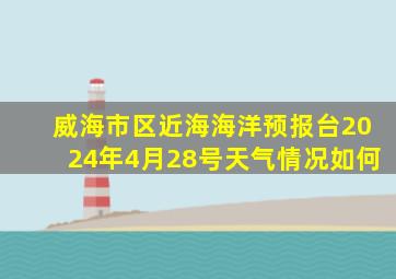 威海市区近海海洋预报台2024年4月28号天气情况如何