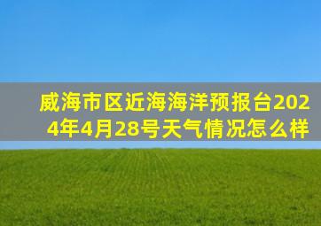 威海市区近海海洋预报台2024年4月28号天气情况怎么样