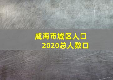 威海市城区人口2020总人数口