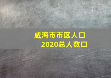 威海市市区人口2020总人数口