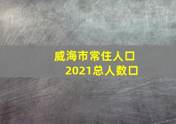 威海市常住人口2021总人数口