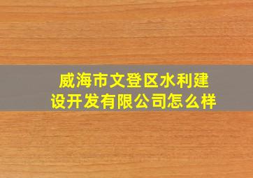 威海市文登区水利建设开发有限公司怎么样