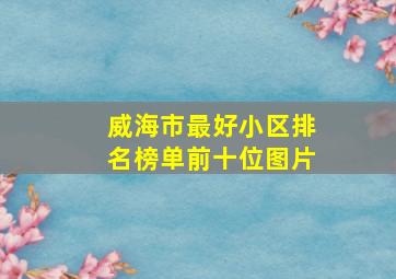 威海市最好小区排名榜单前十位图片