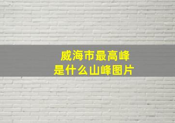 威海市最高峰是什么山峰图片