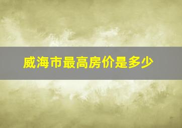 威海市最高房价是多少