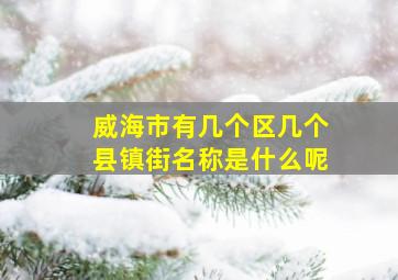 威海市有几个区几个县镇街名称是什么呢