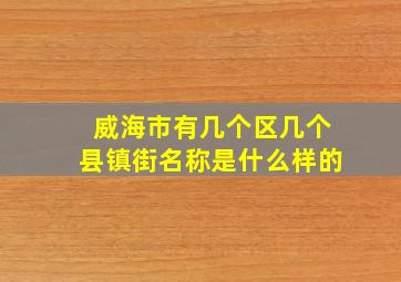 威海市有几个区几个县镇街名称是什么样的