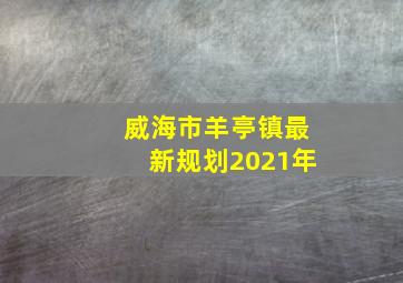 威海市羊亭镇最新规划2021年