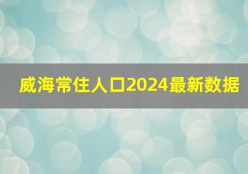 威海常住人口2024最新数据