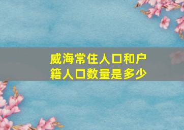 威海常住人口和户籍人口数量是多少