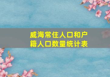 威海常住人口和户籍人口数量统计表