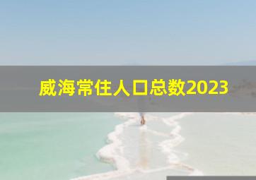 威海常住人口总数2023