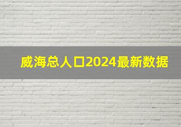 威海总人口2024最新数据