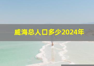 威海总人口多少2024年