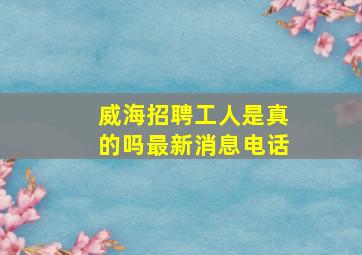 威海招聘工人是真的吗最新消息电话