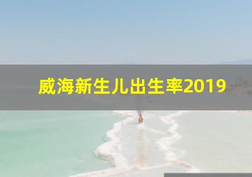 威海新生儿出生率2019