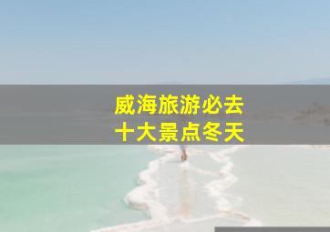 威海旅游必去十大景点冬天