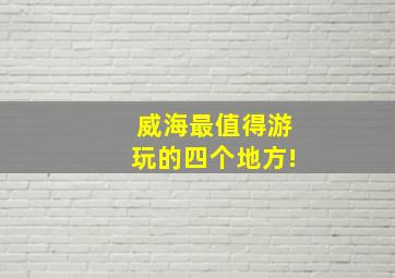 威海最值得游玩的四个地方!