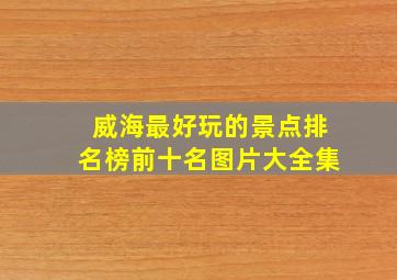 威海最好玩的景点排名榜前十名图片大全集