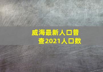 威海最新人口普查2021人口数