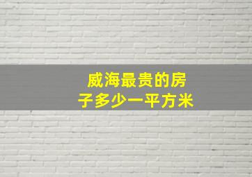 威海最贵的房子多少一平方米