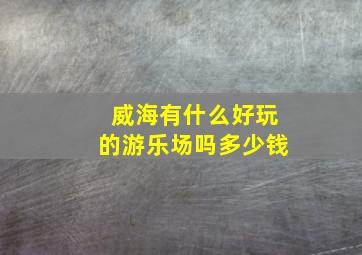 威海有什么好玩的游乐场吗多少钱