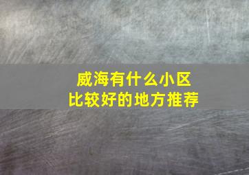 威海有什么小区比较好的地方推荐