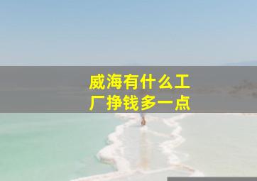 威海有什么工厂挣钱多一点