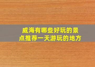 威海有哪些好玩的景点推荐一天游玩的地方